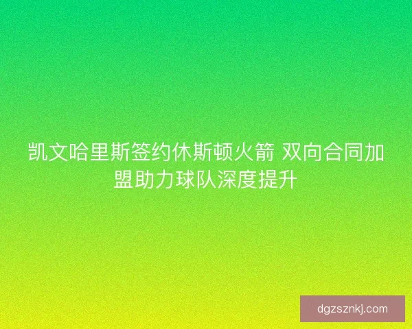凯文哈里斯签约休斯顿火箭 双向合同加盟助力球队深度提升