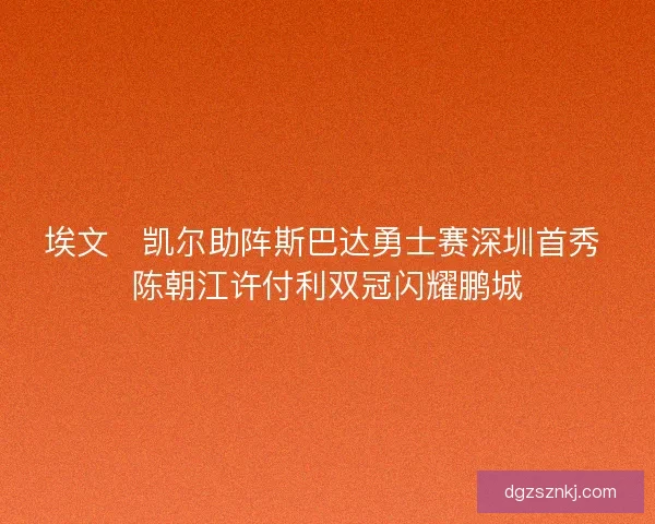 埃文・凯尔助阵斯巴达勇士赛深圳首秀 陈朝江许付利双冠闪耀鹏城