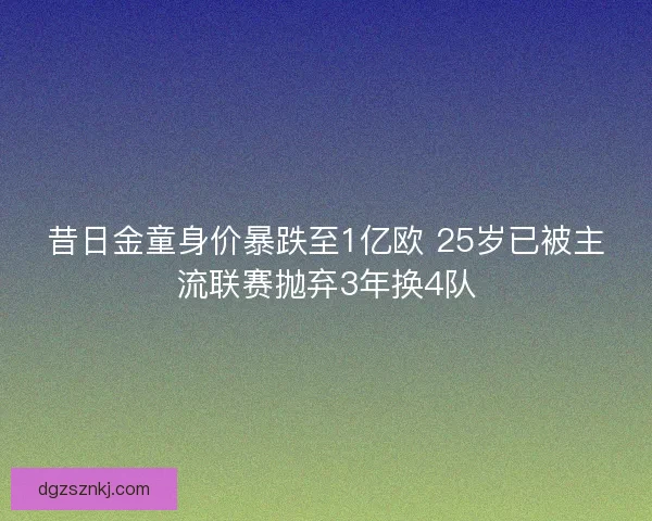 昔日金童身价暴跌至1亿欧 25岁已被主流联赛抛弃3年换4队
