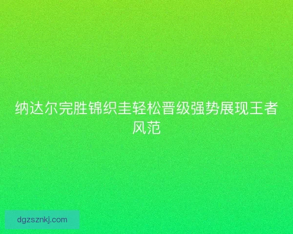纳达尔完胜锦织圭轻松晋级强势展现王者风范