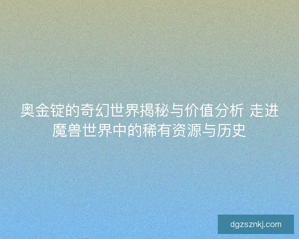 奥金锭的奇幻世界揭秘与价值分析 走进魔兽世界中的稀有资源与历史