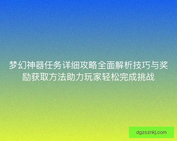 梦幻神器任务详细攻略全面解析技巧与奖励获取方法助力玩家轻松完成挑战
