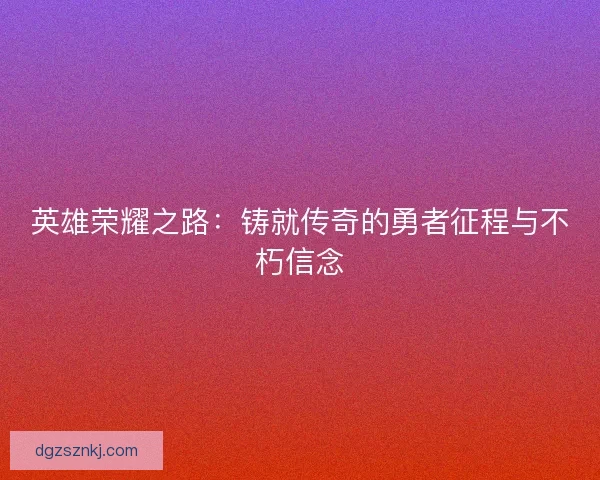 英雄荣耀之路：铸就传奇的勇者征程与不朽信念