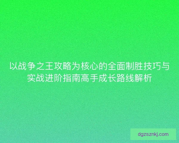 以战争之王攻略为核心的全面制胜技巧与实战进阶指南高手成长路线解析