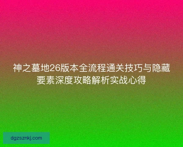 神之墓地26版本全流程通关技巧与隐藏要素深度攻略解析实战心得