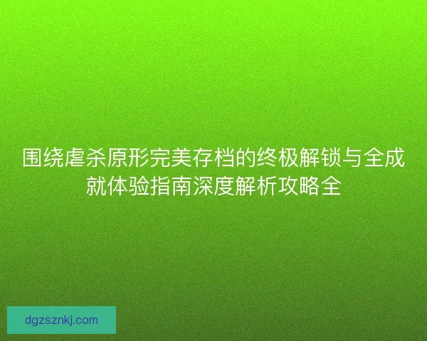 围绕虐杀原形完美存档的终极解锁与全成就体验指南深度解析攻略全