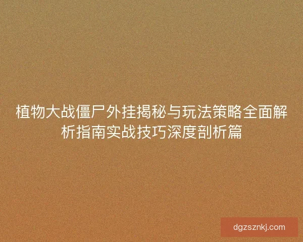 植物大战僵尸外挂揭秘与玩法策略全面解析指南实战技巧深度剖析篇