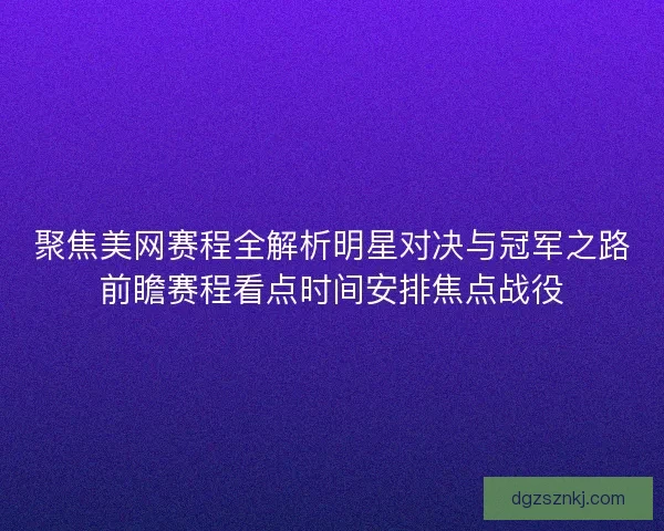 聚焦美网赛程全解析明星对决与冠军之路前瞻赛程看点时间安排焦点战役