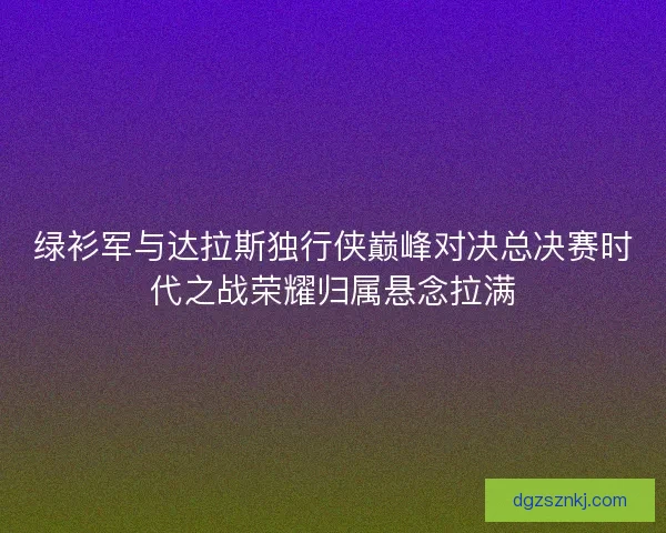 绿衫军与达拉斯独行侠巅峰对决总决赛时代之战荣耀归属悬念拉满