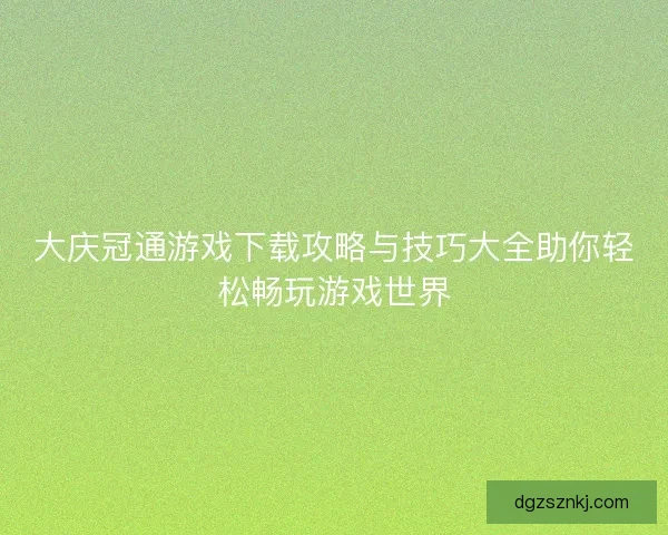 大庆冠通游戏下载攻略与技巧大全助你轻松畅玩游戏世界