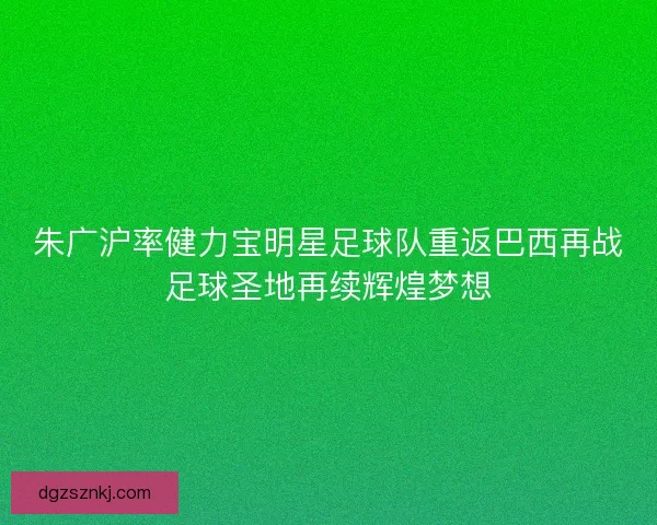 朱广沪率健力宝明星足球队重返巴西再战足球圣地再续辉煌梦想