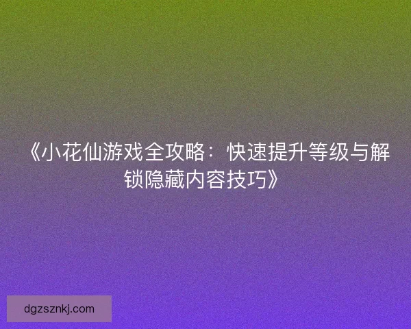 《小花仙游戏全攻略：快速提升等级与解锁隐藏内容技巧》