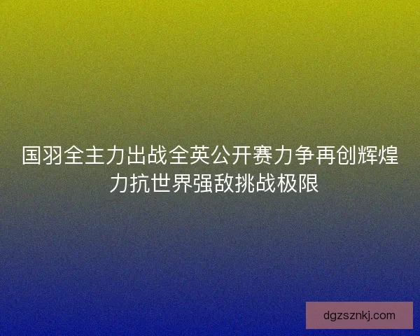国羽全主力出战全英公开赛力争再创辉煌 力抗世界强敌挑战极限