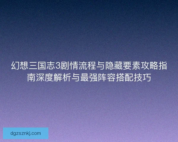 幻想三国志3剧情流程与隐藏要素攻略指南深度解析与最强阵容搭配技巧