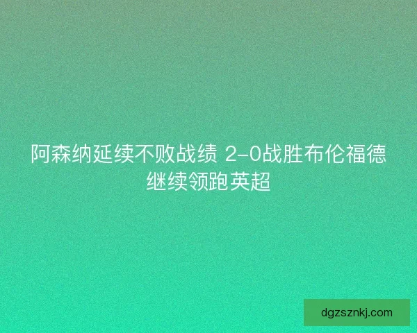 阿森纳延续不败战绩 2-0战胜布伦福德继续领跑英超