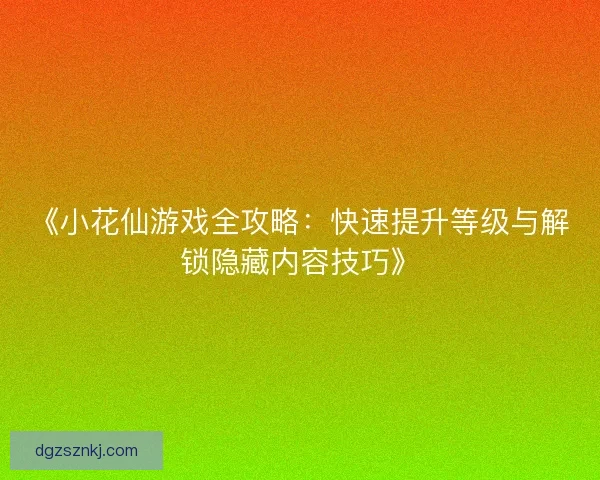 《小花仙游戏全攻略：快速提升等级与解锁隐藏内容技巧》