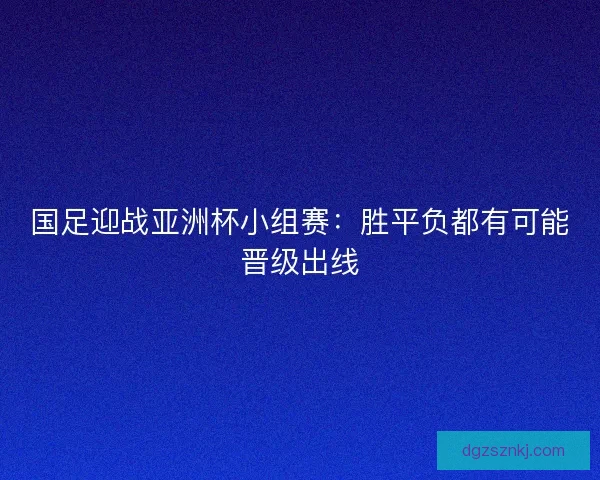 国足迎战亚洲杯小组赛：胜平负都有可能晋级出线